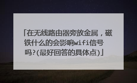 在无线路由器旁放金属，磁铁什么的会影响wifi信号吗?(最好回答的具体点)