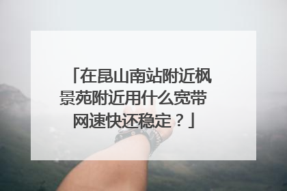 在昆山南站附近枫景苑附近用什么宽带网速快还稳定?