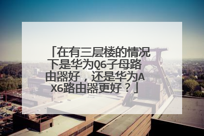 在有三层楼的情况下是华为Q6子母路由器好，还是华为AX6路由器更好？