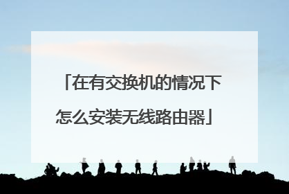 在有交换机的情况下怎么安装无线路由器