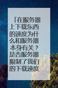 在服务器上下载东西的速度为什么和服务器本身有关？是否服务器限制了我们的下载速度？求原理