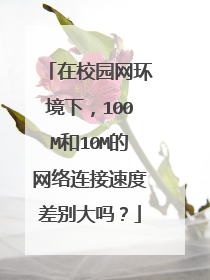 在校园网环境下,100M和10M的网络连接速度差别大吗?
