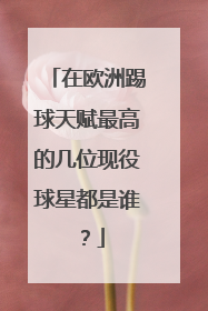 在欧洲踢球天赋最高的几位现役球星都是谁？