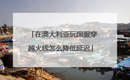 在澳大利亚玩国服穿越火线怎么降低延迟
