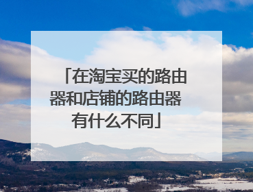 在淘宝买的路由器和店铺的路由器有什么不同