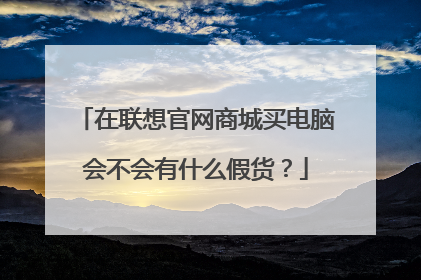 在联想官网商城买电脑会不会有什么假货？