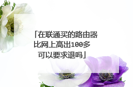 在联通买的路由器比网上高出100多可以要求退吗