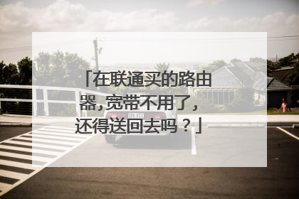 在联通买的路由器,宽带不用了,还得送回去吗？
