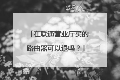 在联通营业厅买的路由器可以退吗？