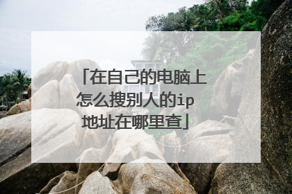 在自己的电脑上怎么搜别人的ip地址在哪里查