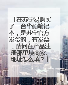 在苏宁易购买了一台华硕笔记本，是苏宁官方发货的，有发票，请问在产品注册那里填商家、地址怎么填？