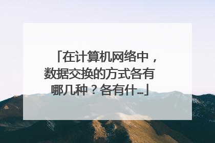 在计算机网络中,数据交换的方式各有哪几种?各有什…