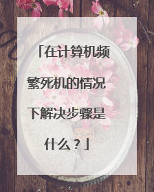 在计算机频繁死机的情况下解决步骤是什么？
