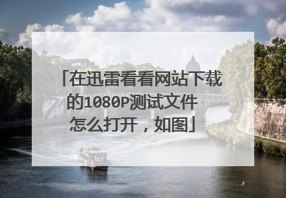 在迅雷看看网站下载的1080P测试文件怎么打开,如图