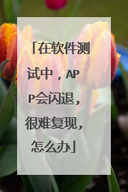 在软件测试中，APP会闪退,很难复现,怎么办