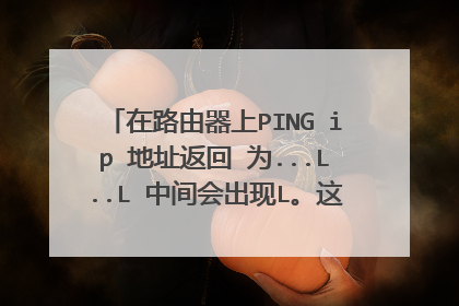 在路由器上PING ip 地址返回 为...L..L 中间会出现L。这个L代表什么意思。?
