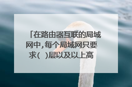 在路由器互联的局域网中,每个局域网只要求( )层以及以上高层的协议相同.