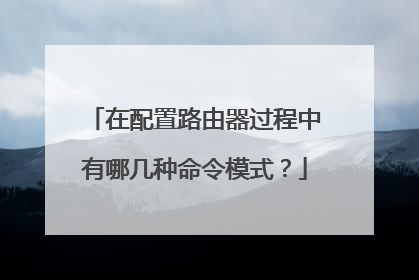 在配置路由器过程中有哪几种命令模式?