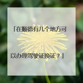 在顺德有几个地方可以办理驾驶证换证?