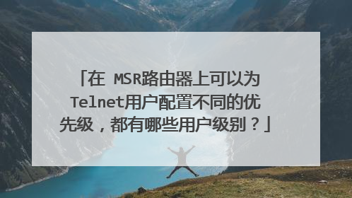 在 MSR路由器上可以为 Telnet用户配置不同的优先级，都有哪些用户级别？