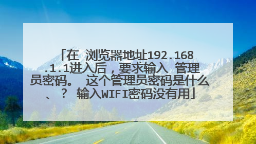 在 浏览器地址192.168.1.1进入后,要求输入 管理员密码。 这个管理员密码是什么、? 输入WIFI密码没有用