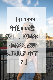 在1999年的NBA选秀中,拉玛尔·奥多姆被哪支球队选中了?
