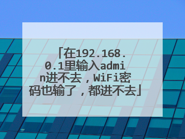 在192.168.0.1里输入admin进不去,WiFi密码也输了,都进不去
