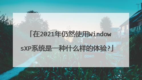 在2021年仍然使用WindowsXP系统是一种什么样的体验?