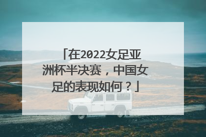 在2022女足亚洲杯半决赛,中国女足的表现如何?