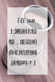 在360上测速比较慢,能说明你们给的网速慢吗?