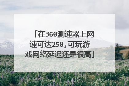 在360测速器上网速可达258,可玩游戏网络延迟还是很高