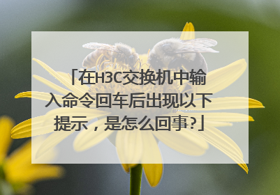 在H3C交换机中输入命令回车后出现以下提示，是怎么回事?
