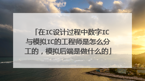在IC设计过程中数字IC与模拟IC的工程师是怎么分工的,模拟后端是做什么的
