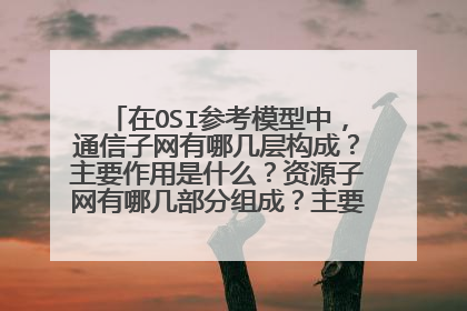在OSI参考模型中，通信子网有哪几层构成？主要作用是什么？资源子网有哪几部分组成？主要作用是什么？