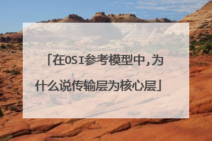 在OSI参考模型中,为什么说传输层为核心层