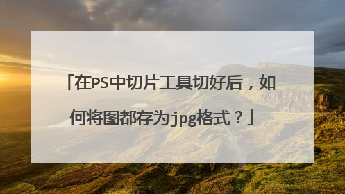 在PS中切片工具切好后,如何将图都存为jpg格式?