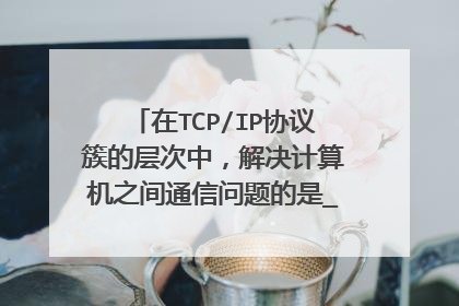 在TCP/IP协议簇的层次中，解决计算机之间通信问题的是_________。