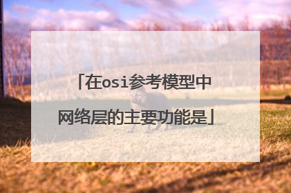 在osi参考模型中网络层的主要功能是