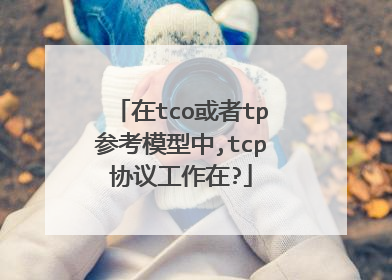 在tco或者tp参考模型中,tcp协议工作在?
