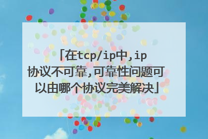 在tcp/ip中,ip协议不可靠,可靠性问题可以由哪个协议完美解决