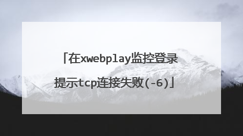 在xwebplay监控登录提示tcp连接失败(-6)