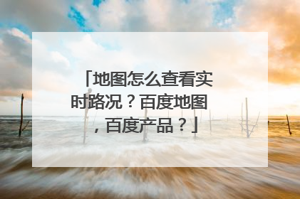 地图怎么查看实时路况?百度地图,百度产品?