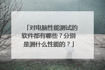 对电脑性能测试的软件都有哪些？分别是测什么性能的？