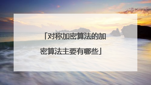 对称加密算法的加密算法主要有哪些