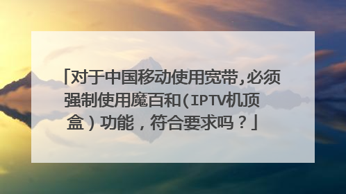 对于中国移动使用宽带,必须强制使用魔百和(IPTV机顶盒)功能,符合要求吗?