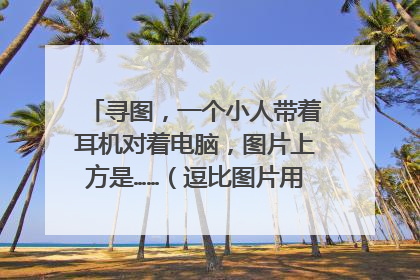 寻图,一个小人带着耳机对着电脑,图片上方是……(逗比图片用来表示无语)?