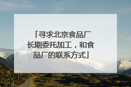 寻求北京食品厂 长期委托加工，和食品厂的联系方式