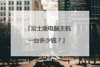 富士廉电脑主机一台多少钱?