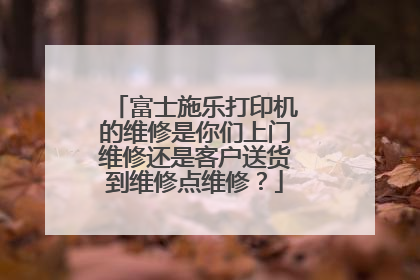富士施乐打印机的维修是你们上门维修还是客户送货到维修点维修?