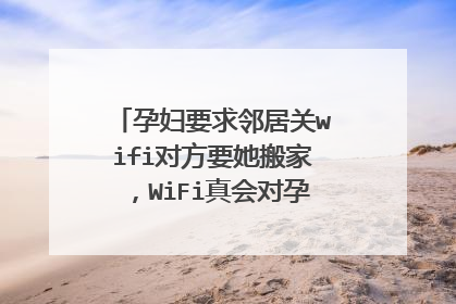 孕妇要求邻居关wifi对方要她搬家，WiFi真会对孕妇产生影响吗？